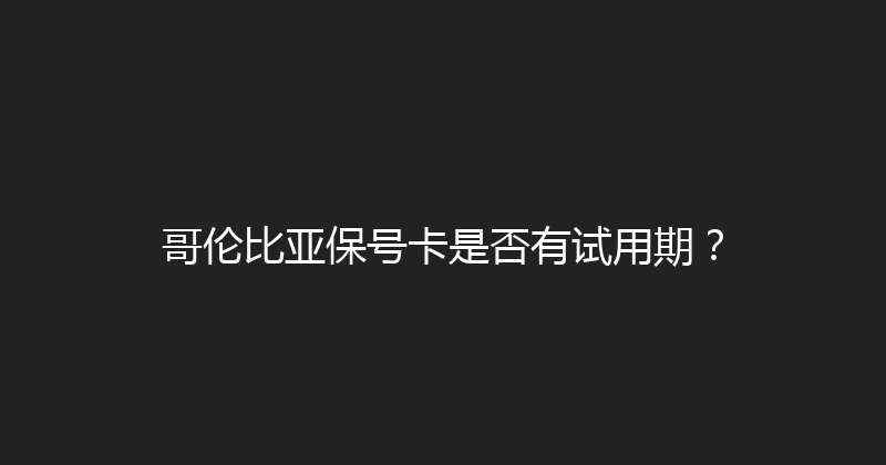 哥伦比亚保号卡是否有试用期？ 