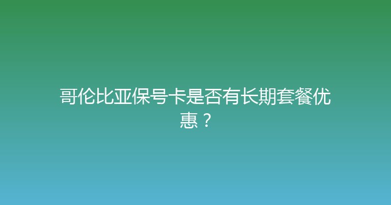 哥伦比亚保号卡是否有长期套餐优惠？ 