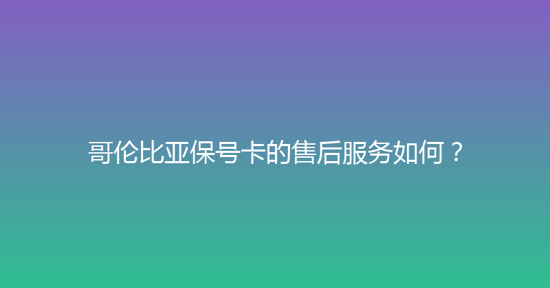 哥伦比亚保号卡的售后服务如何？ 