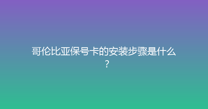 哥伦比亚保号卡的安装步骤是什么？ 