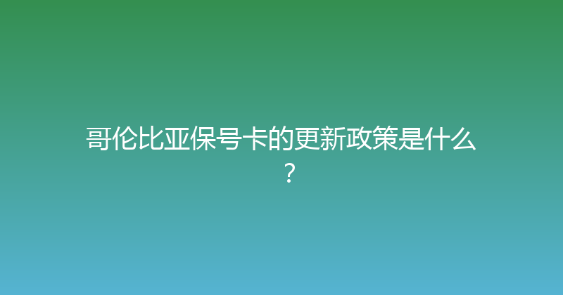 哥伦比亚保号卡的更新政策是什么？ 