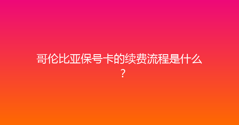 哥伦比亚保号卡的续费流程是什么？ 