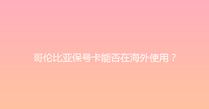 哥伦比亚保号卡能否在海外使用？ 