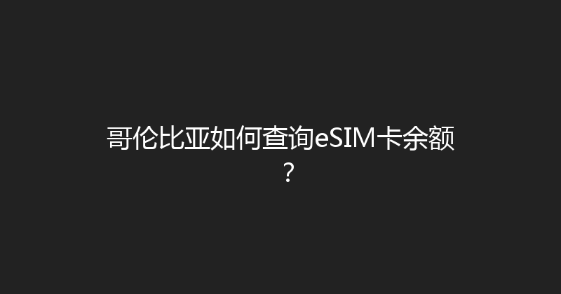 哥伦比亚如何查询eSIM卡余额？ 