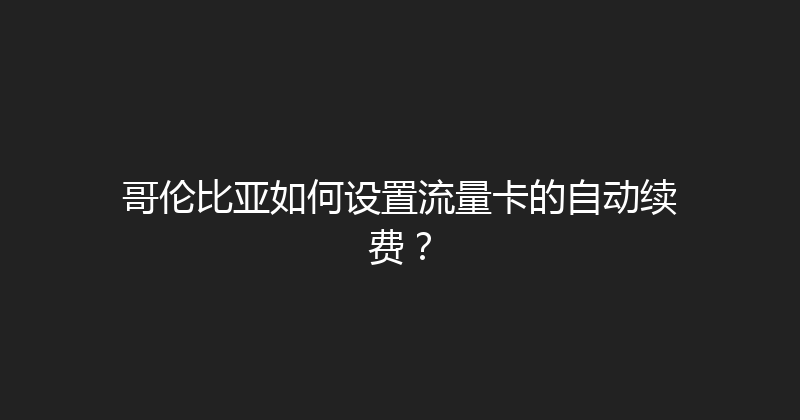 哥伦比亚如何设置流量卡的自动续费？ 