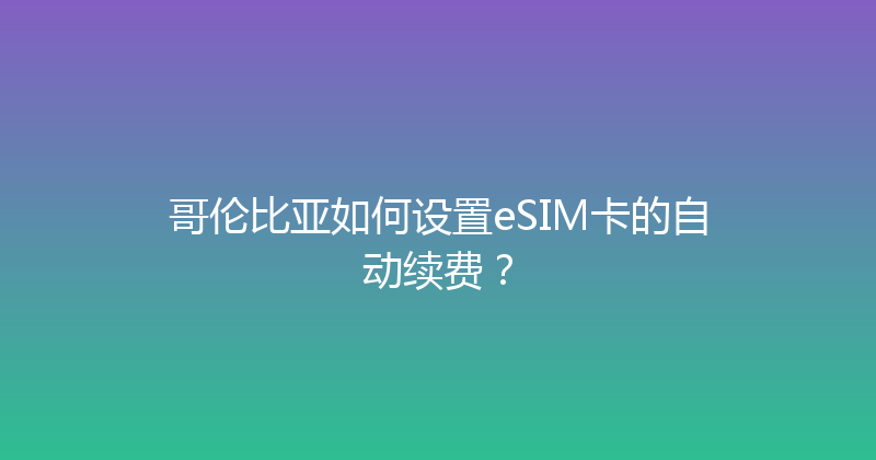 哥伦比亚如何设置eSIM卡的自动续费？ 