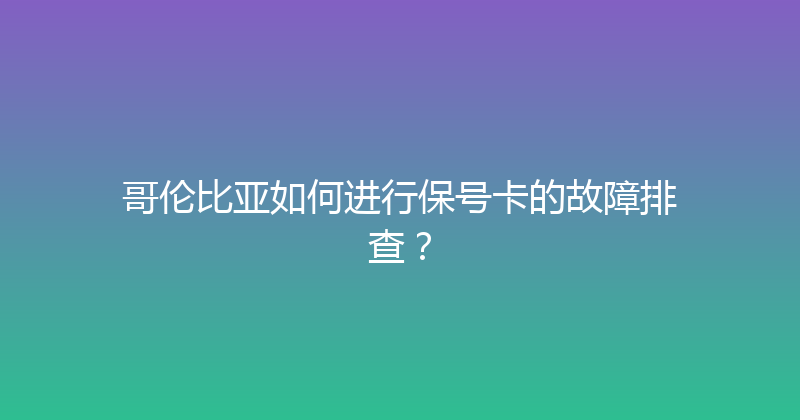 哥伦比亚如何进行保号卡的故障排查？ 
