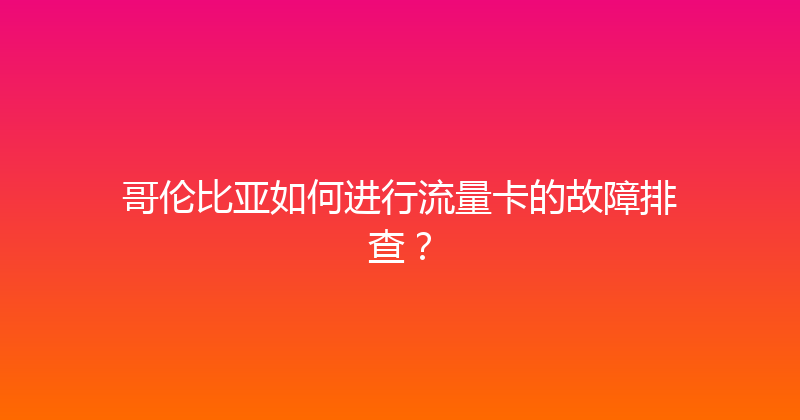 哥伦比亚如何进行流量卡的故障排查？ 