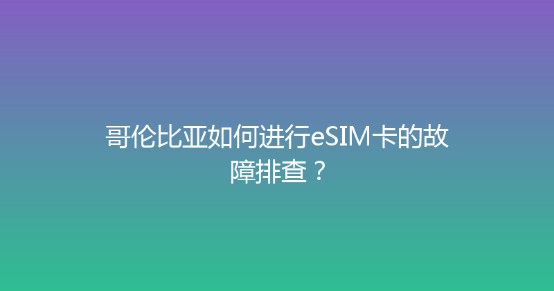 哥伦比亚如何进行eSIM卡的故障排查？ 