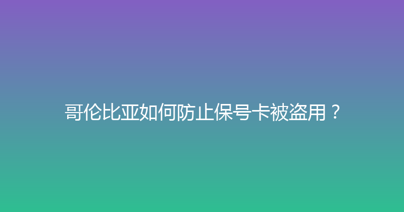 哥伦比亚如何防止保号卡被盗用？ 