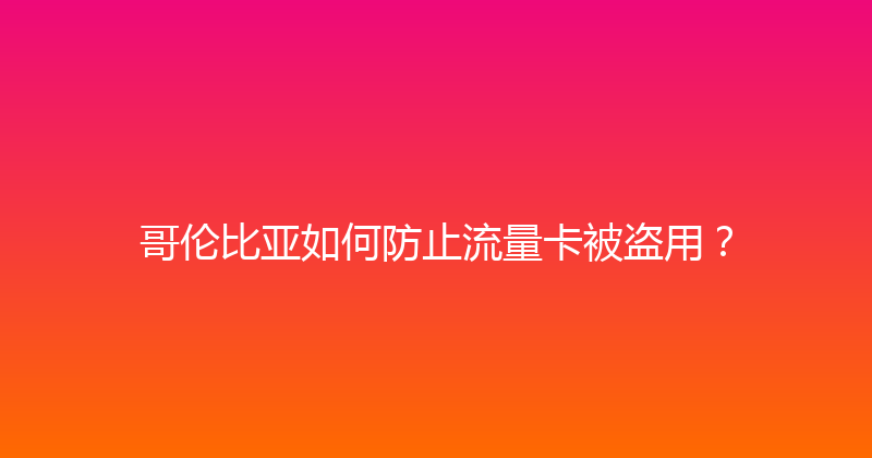 哥伦比亚如何防止流量卡被盗用？ 