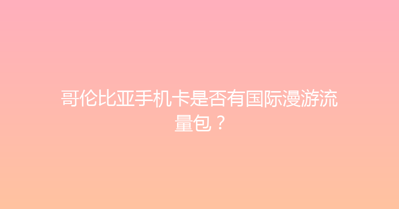 哥伦比亚手机卡是否有国际漫游流量包？ 