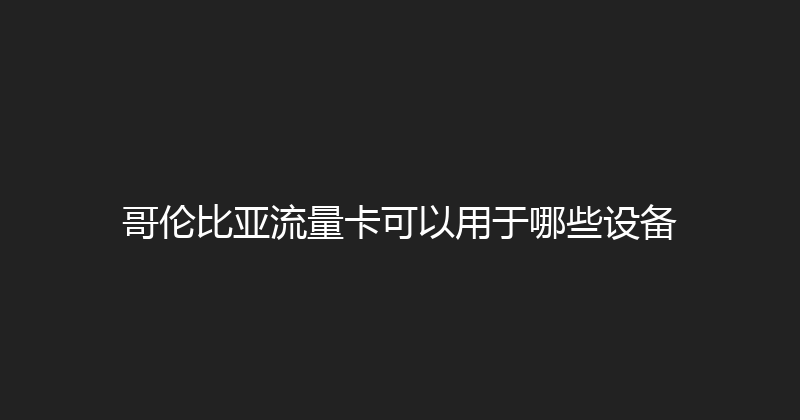哥伦比亚流量卡可以用于哪些设备 