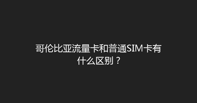 哥伦比亚流量卡和普通SIM卡有什么区别？ 