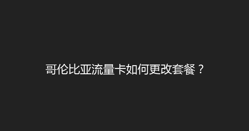 哥伦比亚流量卡如何更改套餐？ 