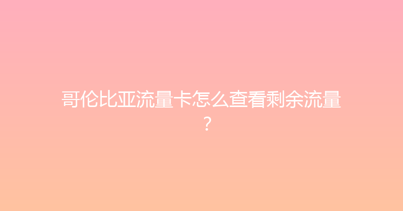 哥伦比亚流量卡怎么查看剩余流量？ 