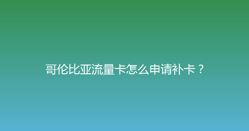 哥伦比亚流量卡怎么申请补卡？ 