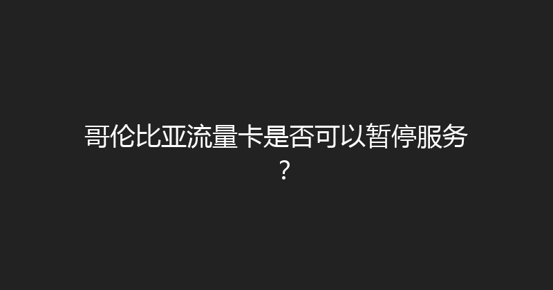 哥伦比亚流量卡是否可以暂停服务？ 