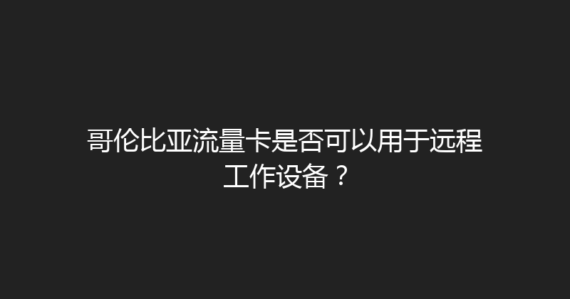 哥伦比亚流量卡是否可以用于远程工作设备？ 