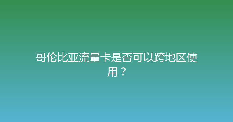 哥伦比亚流量卡是否可以跨地区使用？ 
