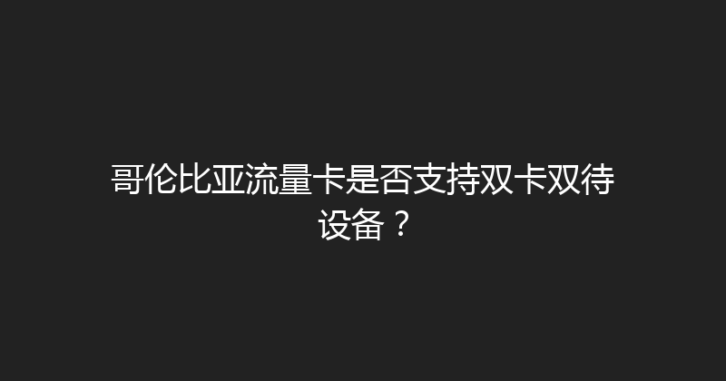 哥伦比亚流量卡是否支持双卡双待设备？ 