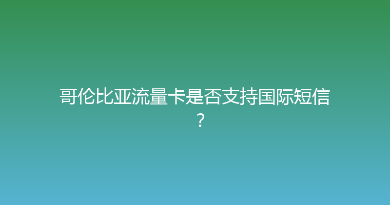 哥伦比亚流量卡是否支持国际短信？ 