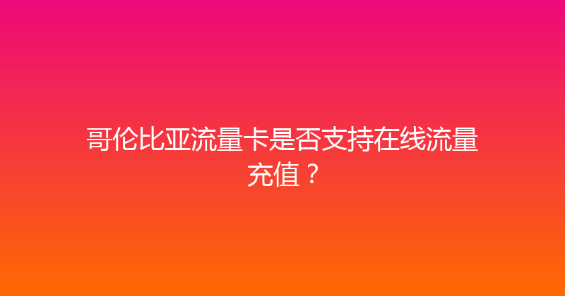 哥伦比亚流量卡是否支持在线流量充值？ 