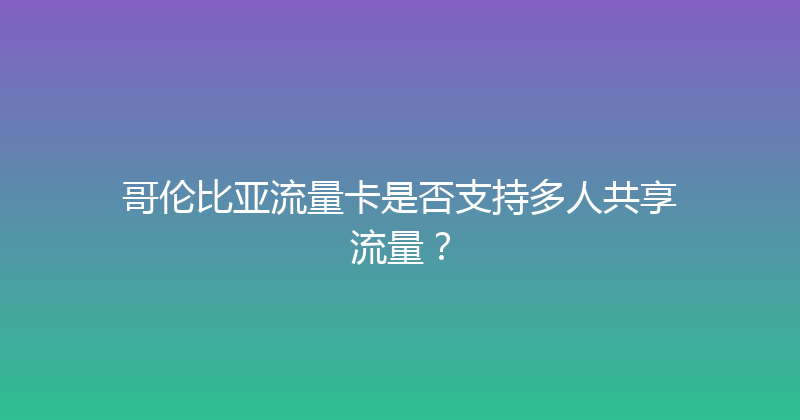 哥伦比亚流量卡是否支持多人共享流量？ 