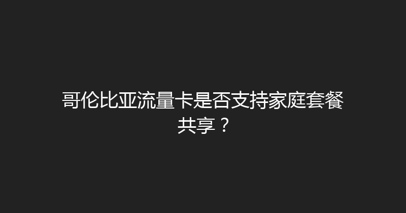 哥伦比亚流量卡是否支持家庭套餐共享？ 