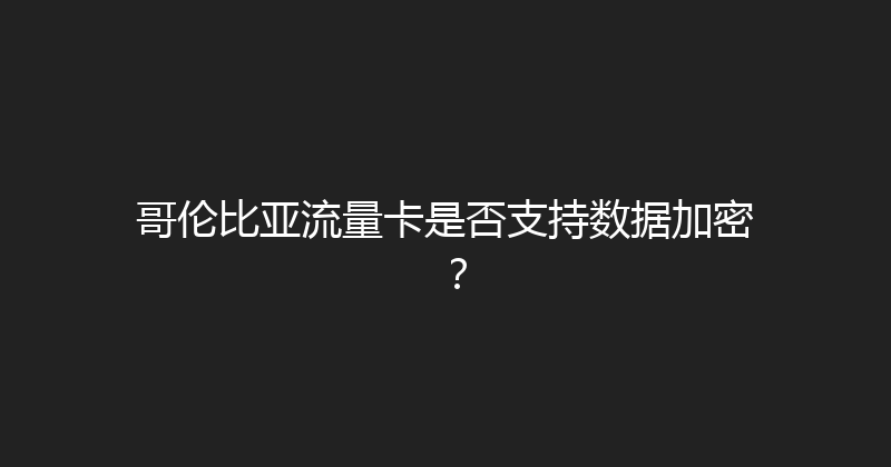 哥伦比亚流量卡是否支持数据加密？ 