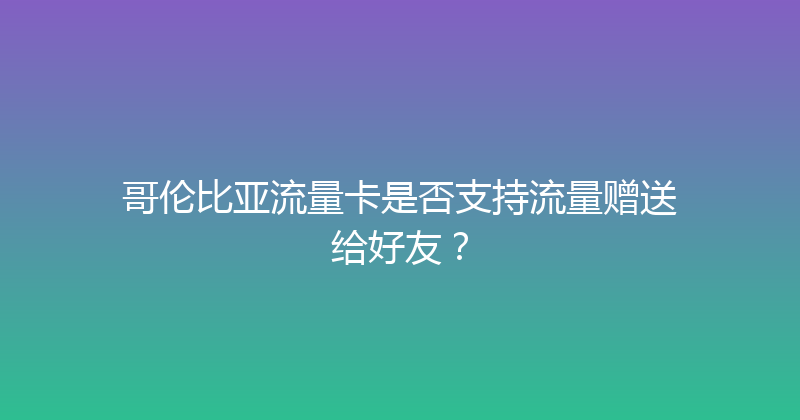 哥伦比亚流量卡是否支持流量赠送给好友？ 