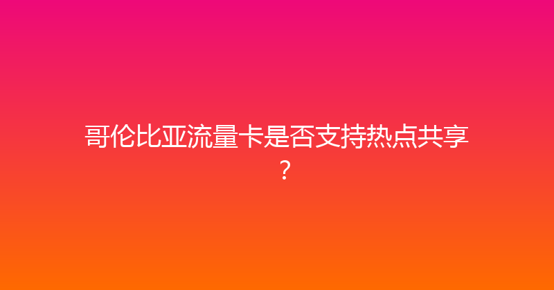 哥伦比亚流量卡是否支持热点共享？ 