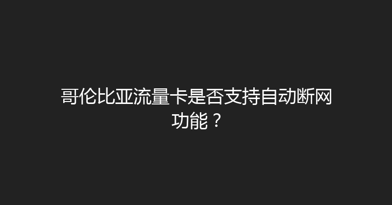 哥伦比亚流量卡是否支持自动断网功能？ 