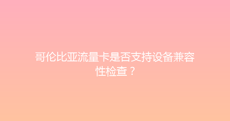 哥伦比亚流量卡是否支持设备兼容性检查？ 