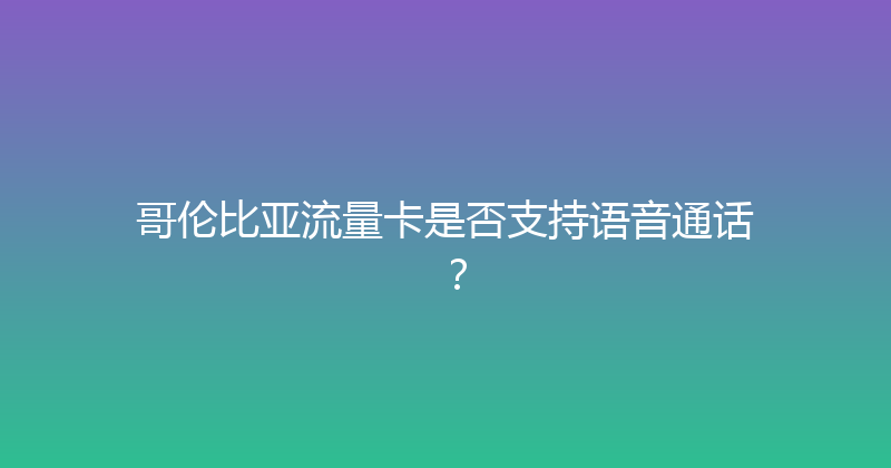 哥伦比亚流量卡是否支持语音通话？ 