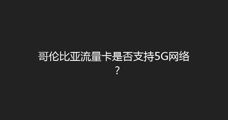 哥伦比亚流量卡是否支持5G网络？ 