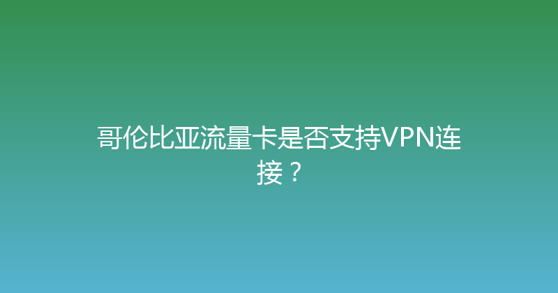 哥伦比亚流量卡是否支持VPN连接？ 