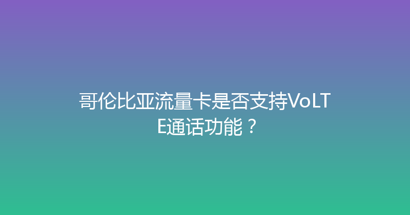 哥伦比亚流量卡是否支持VoLTE通话功能？ 