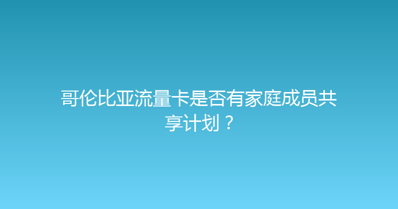 哥伦比亚流量卡是否有家庭成员共享计划？ 