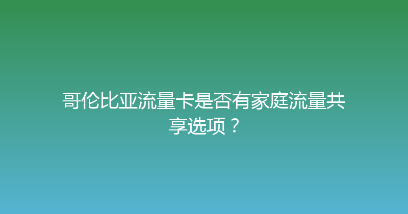 哥伦比亚流量卡是否有家庭流量共享选项？ 