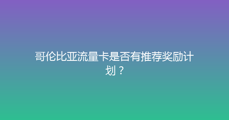 哥伦比亚流量卡是否有推荐奖励计划？ 