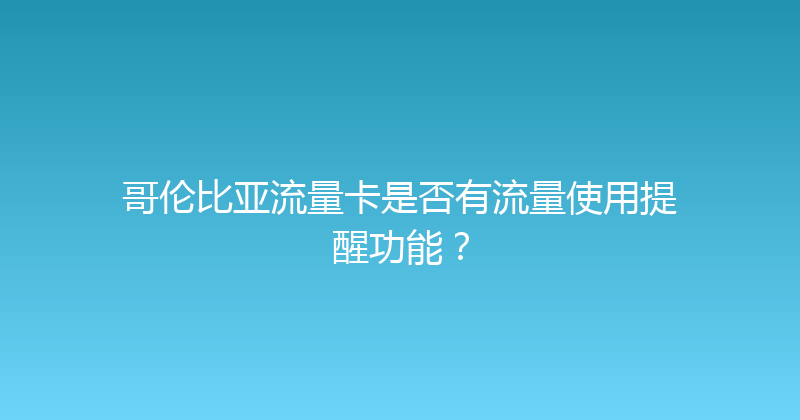 哥伦比亚流量卡是否有流量使用提醒功能？ 