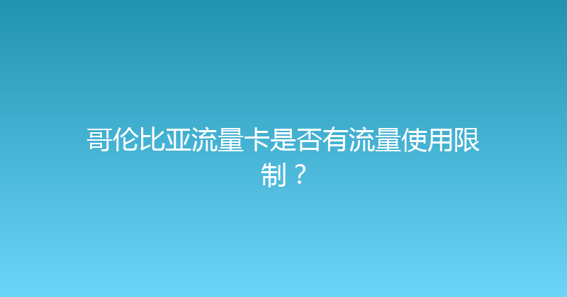 哥伦比亚流量卡是否有流量使用限制？ 