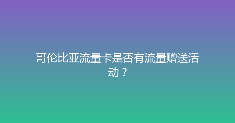哥伦比亚流量卡是否有流量赠送活动？ 
