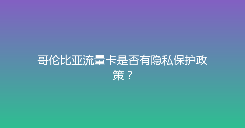 哥伦比亚流量卡是否有隐私保护政策？ 