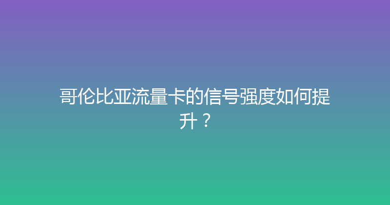 哥伦比亚流量卡的信号强度如何提升？ 