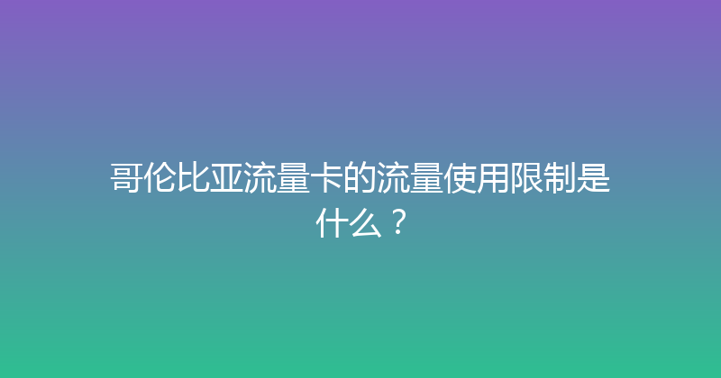 哥伦比亚流量卡的流量使用限制是什么？ 
