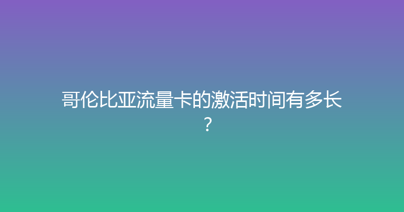 哥伦比亚流量卡的激活时间有多长？ 