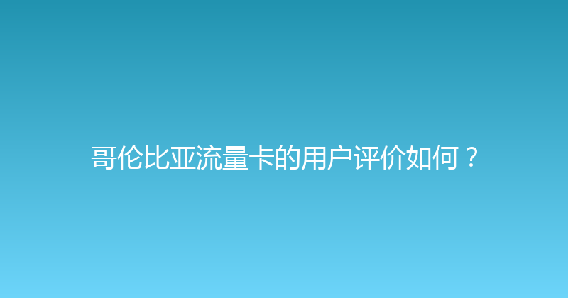 哥伦比亚流量卡的用户评价如何？ 
