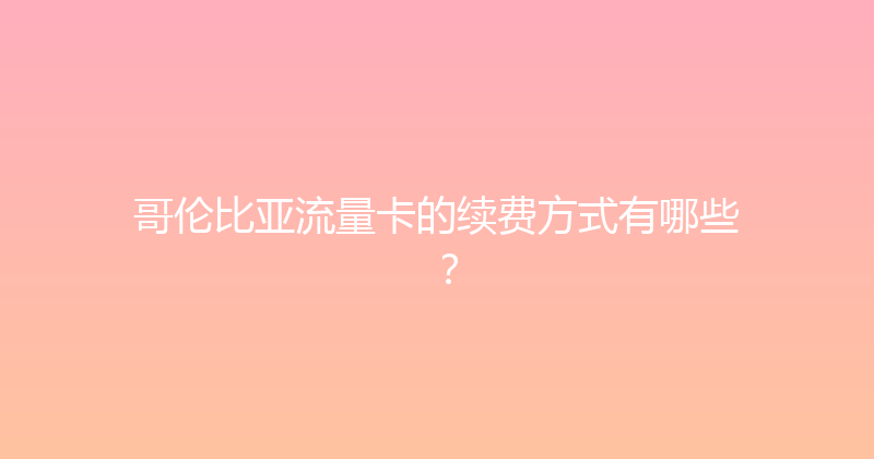 哥伦比亚流量卡的续费方式有哪些？ 